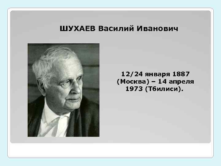 ШУХАЕВ Василий Иванович 12/24 января 1887 (Москва) – 14 апреля 1973 (Тбилиси). 