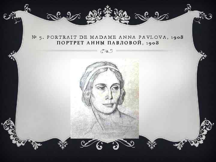 № 5. PORTRAIT DE MADAME ANNA PAVLOVA, 1908 ПОРТРЕТ АННЫ ПАВЛОВОЙ, 1908 