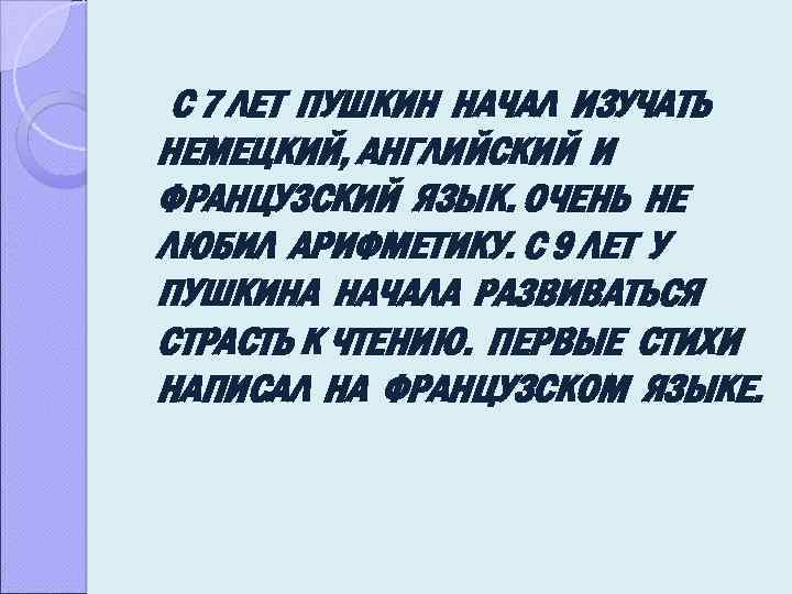С 7 ЛЕТ ПУШКИН НАЧАЛ ИЗУЧАТЬ НЕМЕЦКИЙ, АНГЛИЙСКИЙ И ФРАНЦУЗСКИЙ ЯЗЫК. ОЧЕНЬ НЕ ЛЮБИЛ