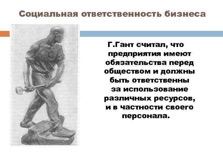 Социальная ответственность бизнеса Г. Гант считал, что предприятия имеют обязательства перед обществом и должны