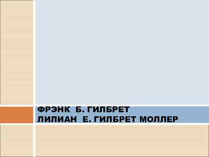 ШКОЛА НАУЧНОГО УПРАВЛЕНИЯ. ФРЭНК Б. ГИЛБРЕТ ЛИЛИАН Е. ГИЛБРЕТ МОЛЛЕР 