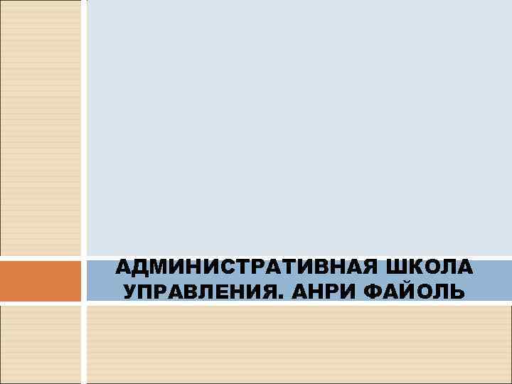 АДМИНИСТРАТИВНАЯ ШКОЛА УПРАВЛЕНИЯ. АНРИ ФАЙОЛЬ 