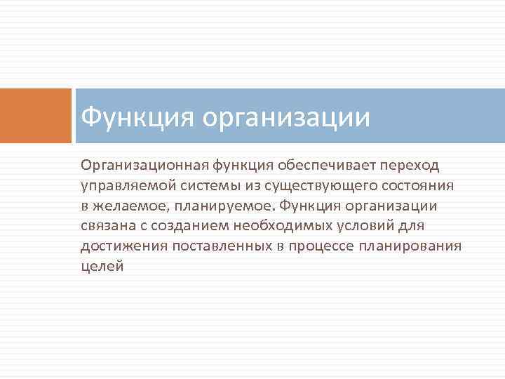 Функция организации Организационная функция обеспечивает переход управляемой системы из существующего состояния в желаемое, планируемое.