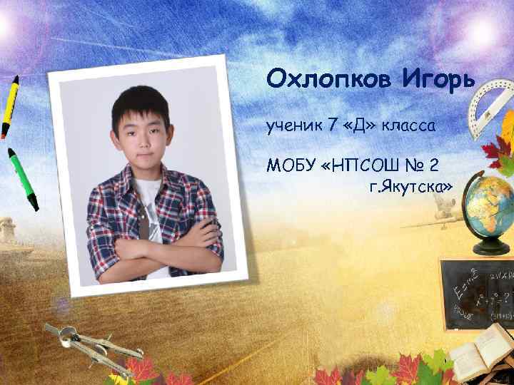 Охлопков Игорь ученик 7 «Д» класса МОБУ «НПСОШ № 2 г. Якутска» 