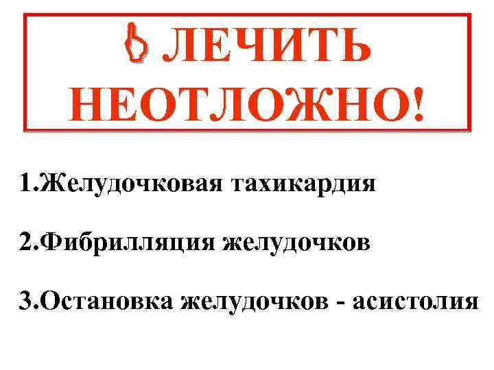  ЛЕЧИТЬ НЕОТЛОЖНО! 1. Желудочковая тахикардия 2. Фибрилляция желудочков 3. Остановка желудочков - асистолия