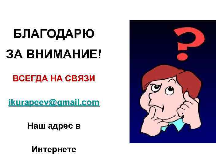 БЛАГОДАРЮ ЗА ВНИМАНИЕ! ВСЕГДА НА СВЯЗИ ikurapeev@gmail. com Наш адрес в Интернете 