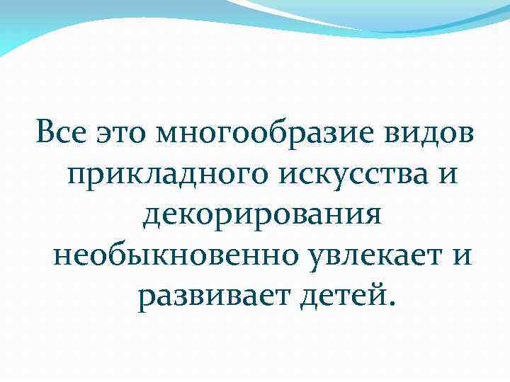 Все это многообразие видов прикладного искусства и декорирования необыкновенно увлекает и развивает детей. 