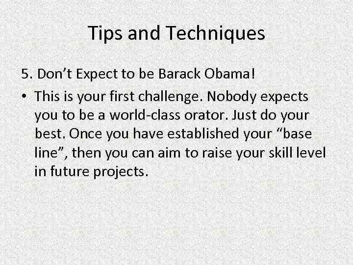 Tips and Techniques 5. Don’t Expect to be Barack Obama! • This is your