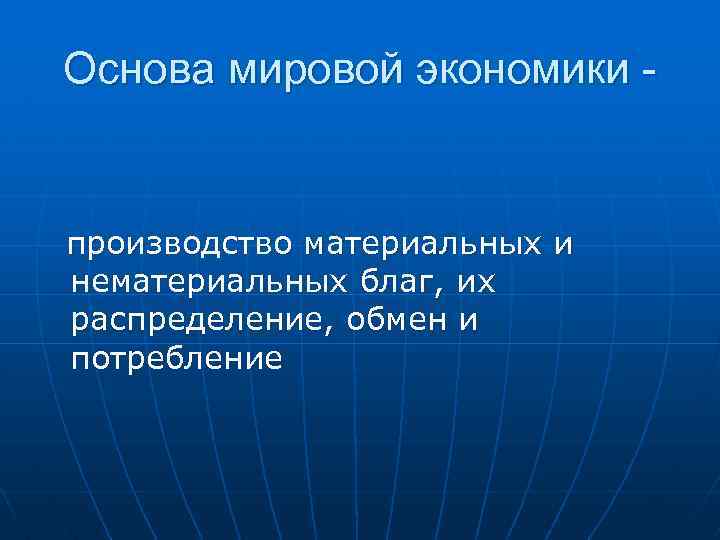 Основа мировой экономики производство материальных и нематериальных благ, их распределение, обмен и потребление 