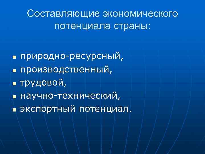 Составляющие экономического потенциала страны: n природно-ресурсный, n производственный, n трудовой, n научно-технический, n экспортный