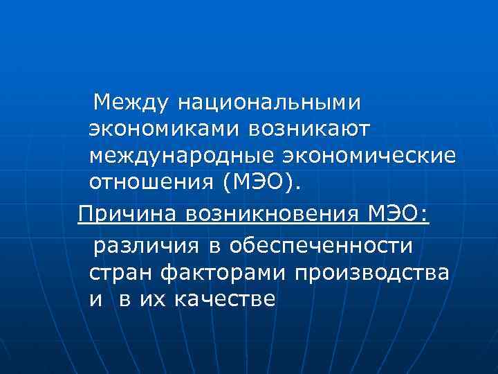  Между национальными экономиками возникают международные экономические отношения (МЭО). Причина возникновения МЭО: различия в