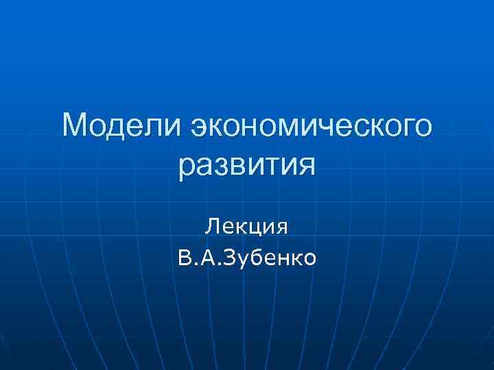 Модели экономического развития Лекция В. А. Зубенко 