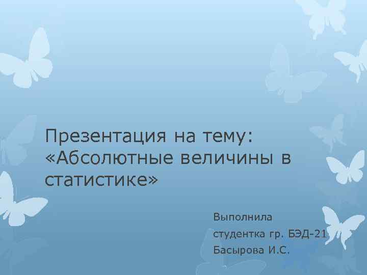 Презентация на тему: «Абсолютные величины в статистике» Выполнила студентка гр. БЭД-21 Басырова И. С.