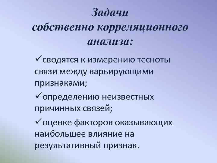 Задачи собственно корреляционного анализа: üсводятся к измерению тесноты связи между варьирующими признаками; üопределению неизвестных