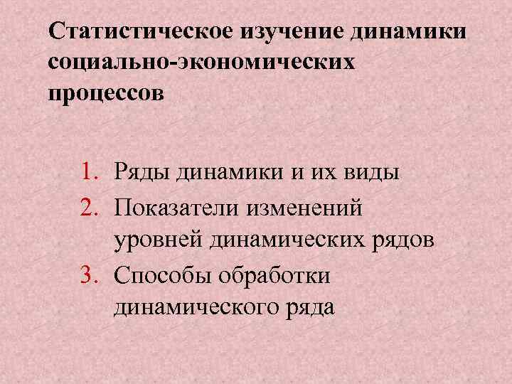 Статистическое изучение динамики социально-экономических процессов 1. Ряды динамики и их виды 2. Показатели изменений