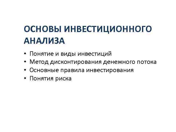 ОСНОВЫ ИНВЕСТИЦИОННОГО АНАЛИЗА • • Понятие и виды инвестиций Метод дисконтирования денежного потока Основные