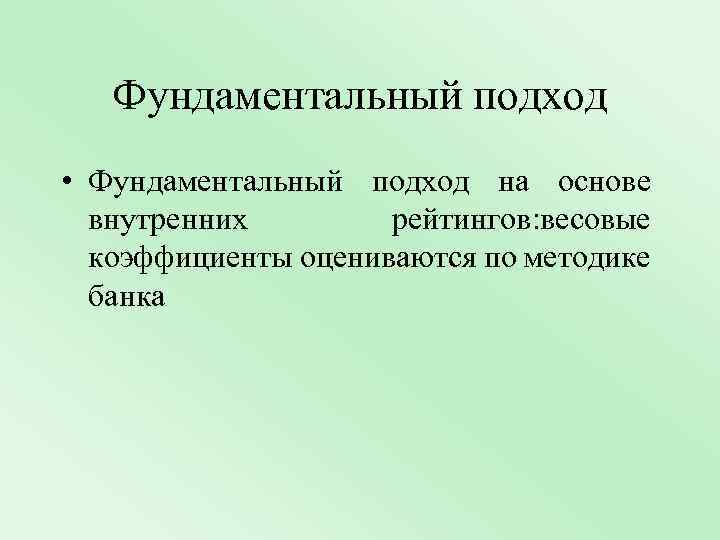 Фундаментальный подход • Фундаментальный подход на основе внутренних рейтингов: весовые коэффициенты оцениваются по методике