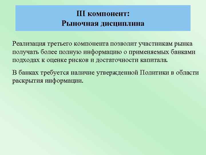 III компонент: Рыночная дисциплина Реализация третьего компонента позволит участникам рынка получать более полную информацию