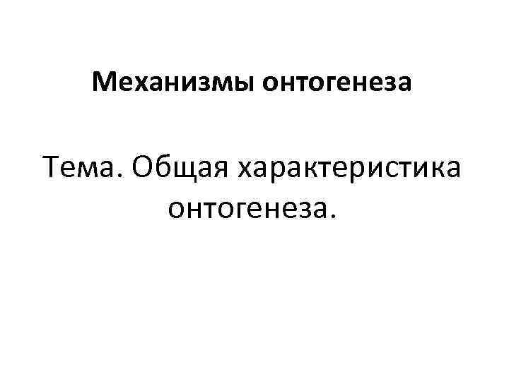 Механизмы онтогенеза Тема. Общая характеристика онтогенеза. 