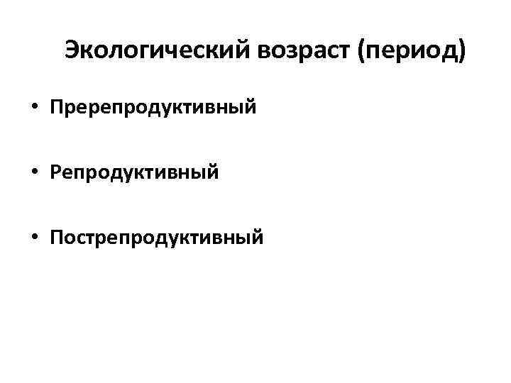 Экологический возраст (период) • Пререпродуктивный • Репродуктивный • Пострепродуктивный 