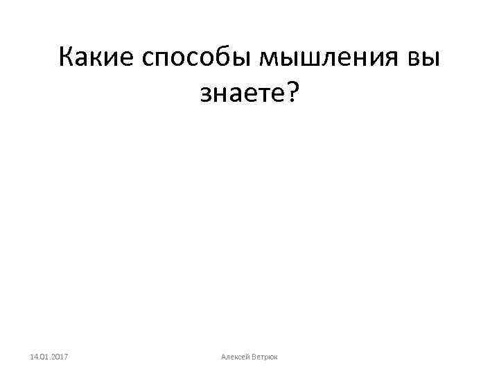 Какие способы мышления вы знаете? 14. 01. 2017 Алексей Ветрюк 