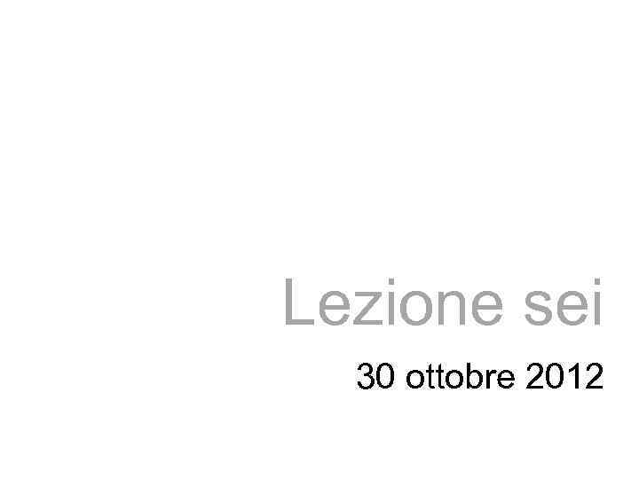 Lezione sei 30 ottobre 2012 