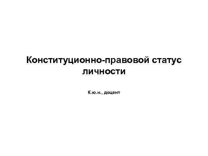 Конституционно-правовой статус личности К. ю. н. , доцент 