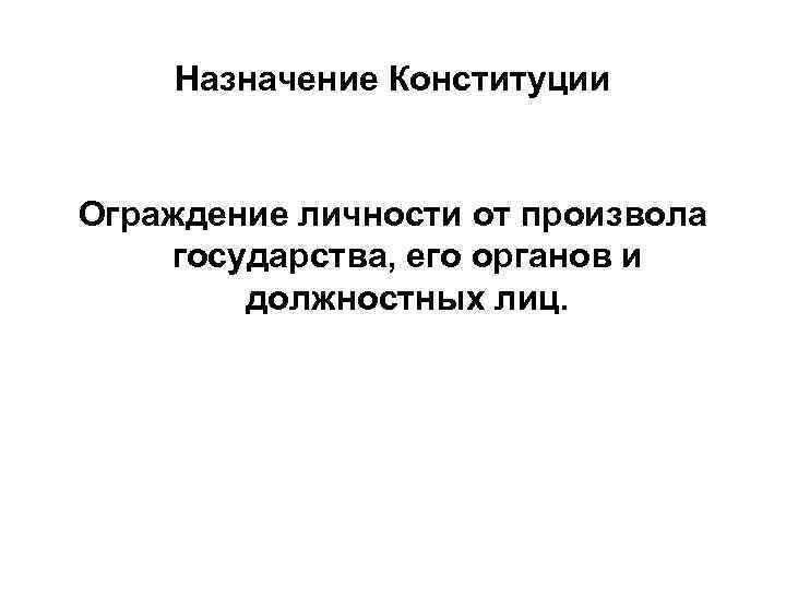 Назначение Конституции Ограждение личности от произвола государства, его органов и должностных лиц. 