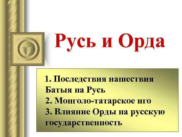Русь и Орда 1. Последствия нашествия Батыя на Русь 2. Монголо-татарское иго 3. Влияние