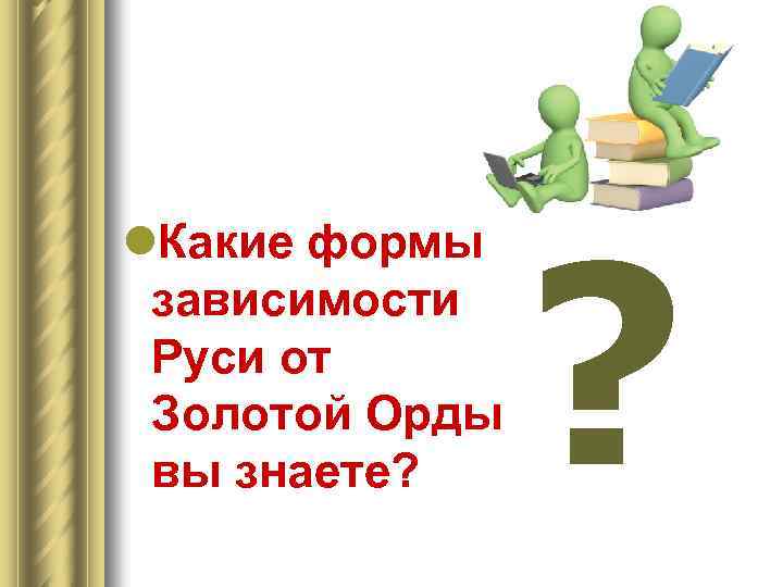 l. Какие формы зависимости Руси от Золотой Орды вы знаете? ? 