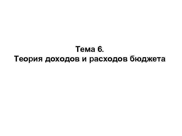 Тема 6. Теория доходов и расходов бюджета 