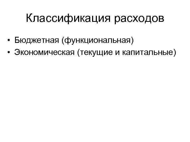 Классификация расходов • Бюджетная (функциональная) • Экономическая (текущие и капитальные) 