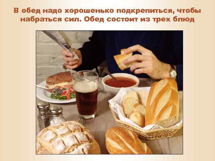 В обед надо хорошенько подкрепиться, чтобы набраться сил. Обед состоит из трех блюд 