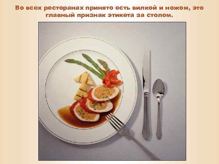 Во всех ресторанах принято есть вилкой и ножом, это главный признак этикета за столом.
