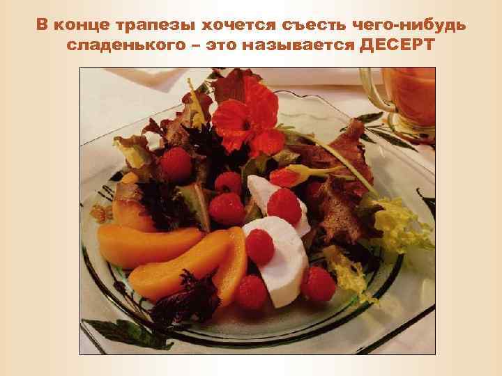 В конце трапезы хочется съесть чего-нибудь сладенького – это называется ДЕСЕРТ 