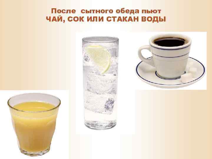 После сытного обеда пьют ЧАЙ, СОК ИЛИ СТАКАН ВОДЫ 