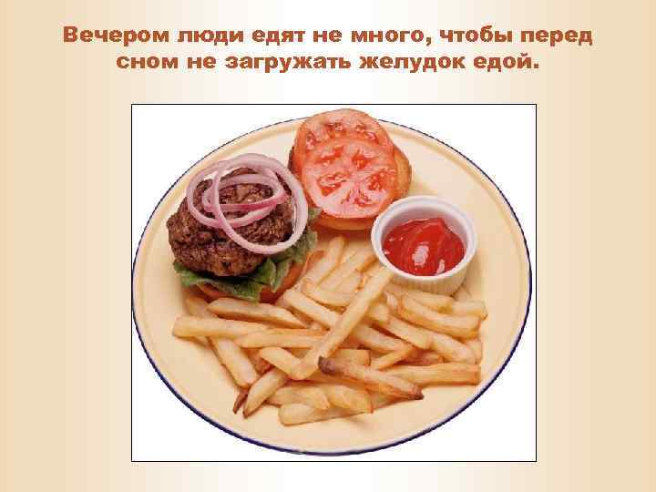 Вечером люди едят не много, чтобы перед сном не загружать желудок едой. 
