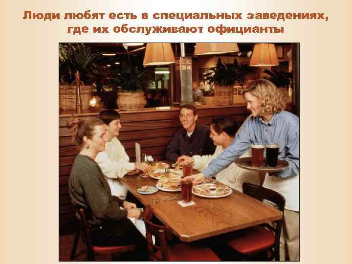 Люди любят есть в специальных заведениях, где их обслуживают официанты 
