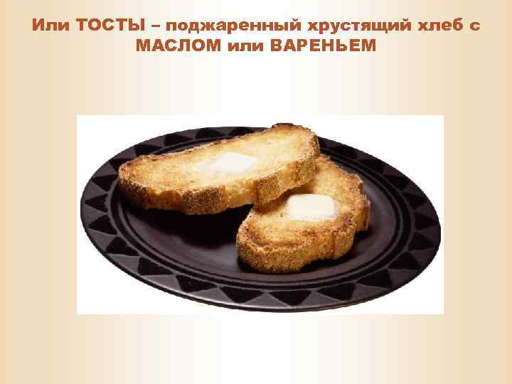 Или ТОСТЫ – поджаренный хрустящий хлеб с МАСЛОМ или ВАРЕНЬЕМ 