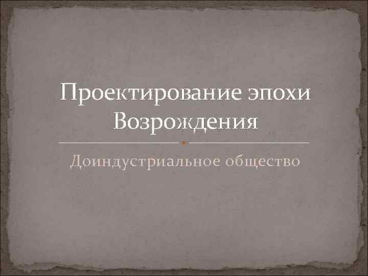 Проектирование эпохи Возрождения Доиндустриальное общество 