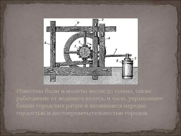  Известны были и молоты весом до тонны, также работавшие от водяного колеса, и