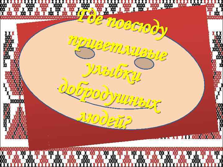 Где повс юду привповсюду Где етливы е приветливые улыбки добродушных людей? добродуш ных людей?