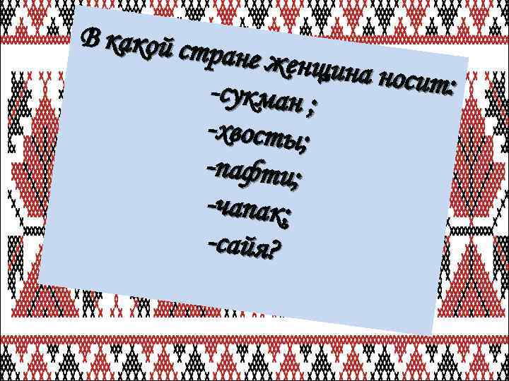 В какой ст ране женщ ина носит : -сукман ; -хвосты; -пафти; -чапак; -сайя?