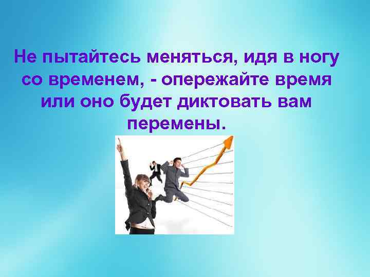 Не пытайтесь меняться, идя в ногу со временем, - опережайте время или оно будет