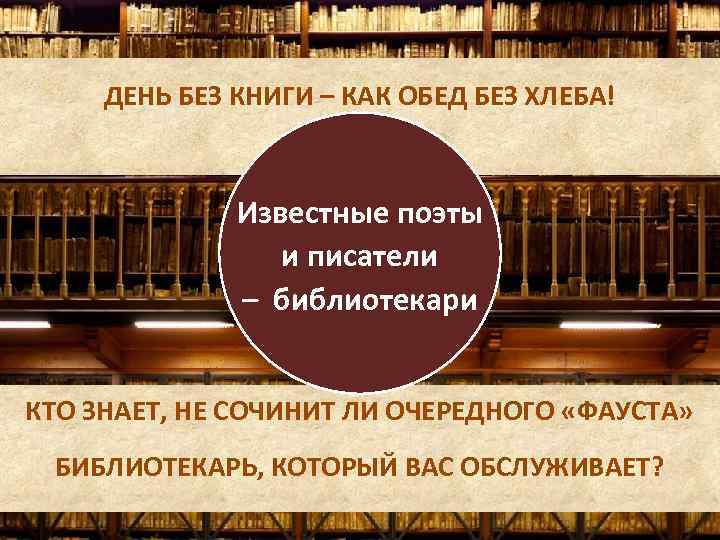 ДЕНЬ БЕЗ КНИГИ – КАК ОБЕД БЕЗ ХЛЕБА! Известные поэты и писатели – библиотекари