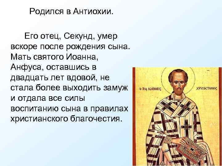 Родился в Антиохии. Его отец, Секунд, умер вскоре после рождения сына. Мать святого Иоанна,
