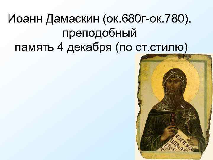 Иоанн Дамаскин (ок. 680 г-ок. 780), преподобный память 4 декабря (по ст. стилю) 
