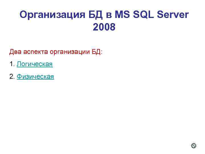 Организация БД в MS SQL Server 2008 Два аспекта организации БД: 1. Логическая 2.