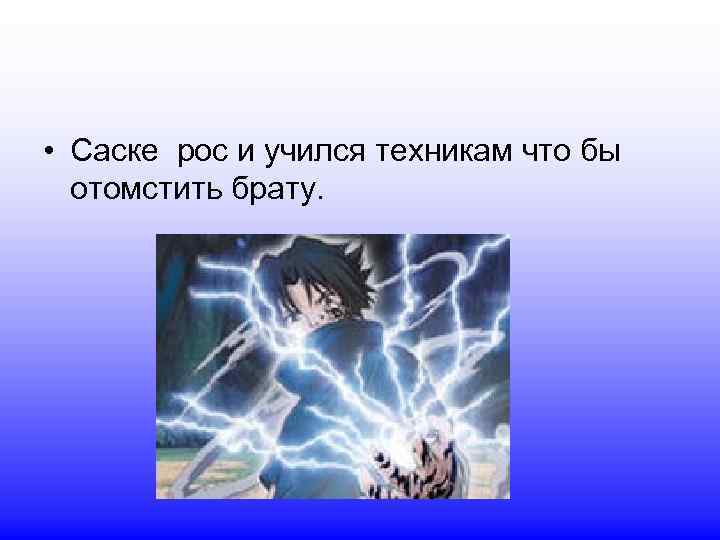 • Саске рос и учился техникам что бы отомстить брату. 