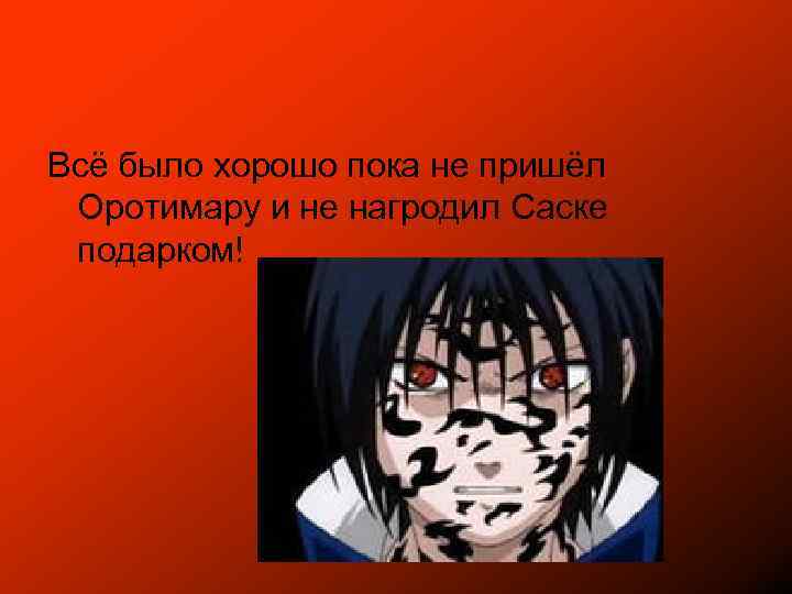 Всё было хорошо пока не пришёл Оротимару и не нагродил Саске подарком! 